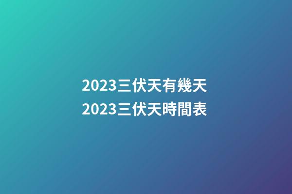 2023三伏天有幾天 2023三伏天時間表